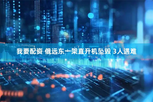 我要配资 俄远东一架直升机坠毁 3人遇难