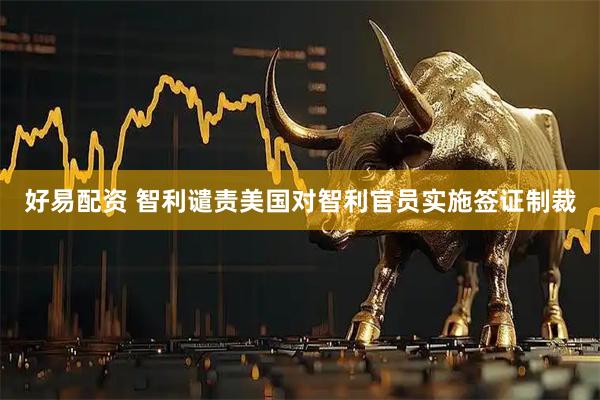 好易配资 智利谴责美国对智利官员实施签证制裁