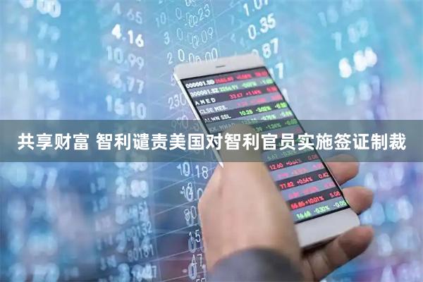 共享财富 智利谴责美国对智利官员实施签证制裁