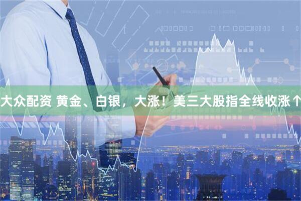 大众配资 黄金、白银，大涨！美三大股指全线收涨↑