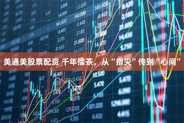 美通美股票配资 千年擂茶，从“指尖”传到“心间”
