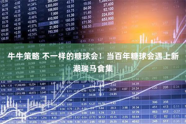 牛牛策略 不一样的糖球会！当百年糖球会遇上新潮瑞马食集