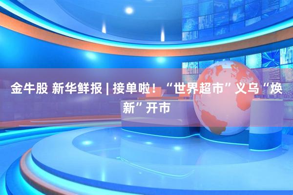 金牛股 新华鲜报 | 接单啦！“世界超市”义乌“焕新”开市