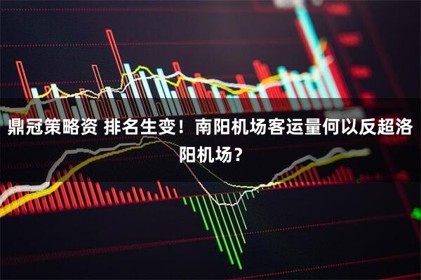 鼎冠策略资 排名生变！南阳机场客运量何以反超洛阳机场？