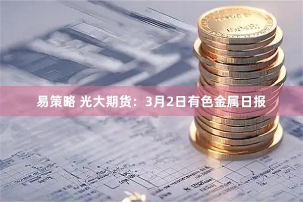 易策略 光大期货：3月2日有色金属日报