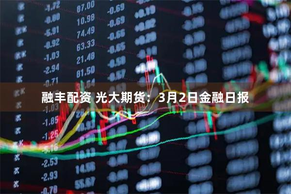 融丰配资 光大期货：3月2日金融日报