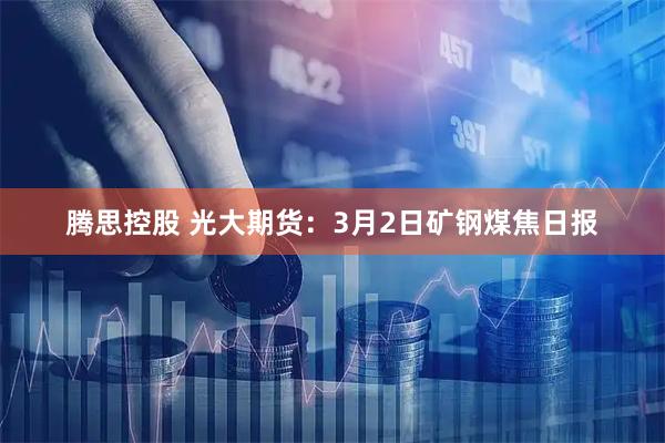 腾思控股 光大期货：3月2日矿钢煤焦日报