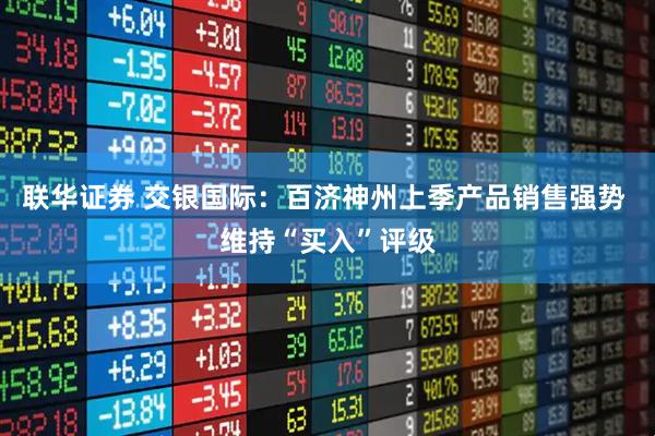 联华证券 交银国际：百济神州上季产品销售强势 维持“买入”评级