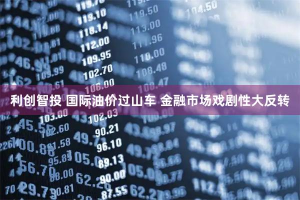 利创智投 国际油价过山车 金融市场戏剧性大反转