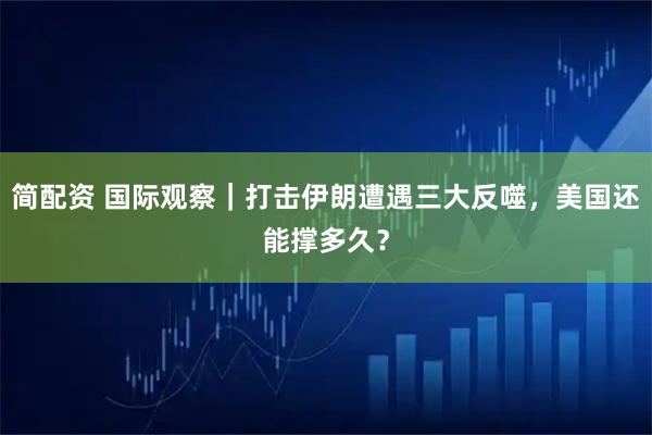 简配资 国际观察｜打击伊朗遭遇三大反噬，美国还能撑多久？