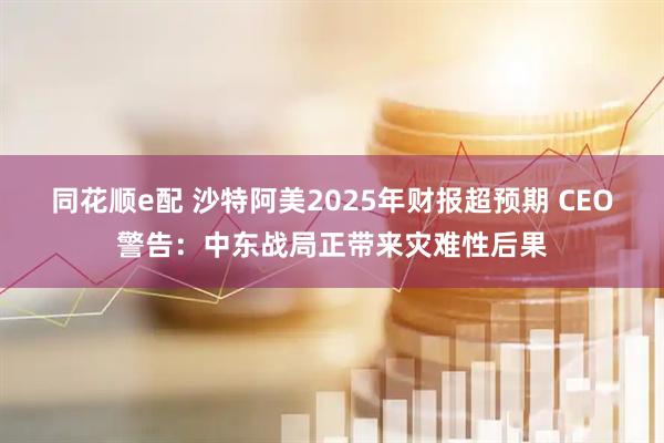 同花顺e配 沙特阿美2025年财报超预期 CEO警告：中东战局正带来灾难性后果
