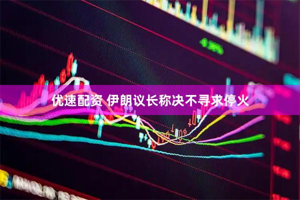 优速配资 伊朗议长称决不寻求停火
