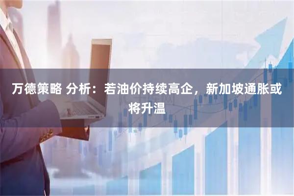 万德策略 分析：若油价持续高企，新加坡通胀或将升温