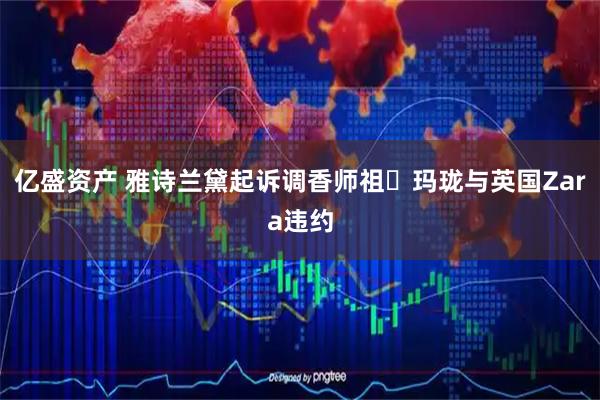 亿盛资产 雅诗兰黛起诉调香师祖・玛珑与英国Zara违约