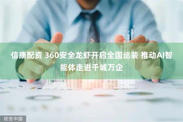 信康配资 360安全龙虾开启全国巡装 推动AI智能体走进千城万企