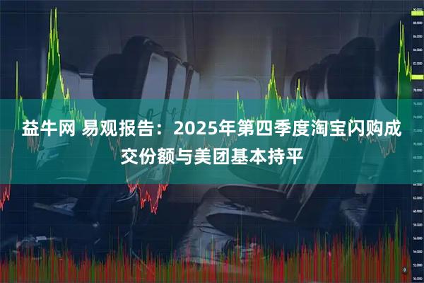 益牛网 易观报告：2025年第四季度淘宝闪购成交份额与美团基本持平