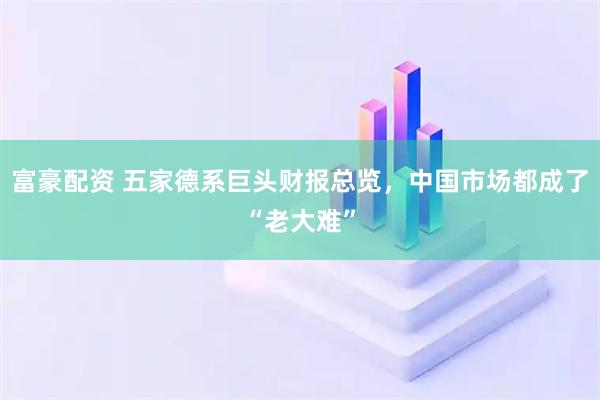 富豪配资 五家德系巨头财报总览，中国市场都成了“老大难”