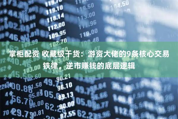 掌柜配资 收藏级干货：游资大佬的9条核心交易铁律，逆市赚钱的底层逻辑