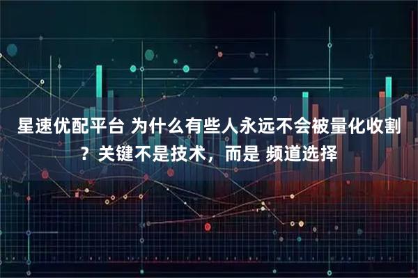 星速优配平台 为什么有些人永远不会被量化收割？关键不是技术，而是 频道选择