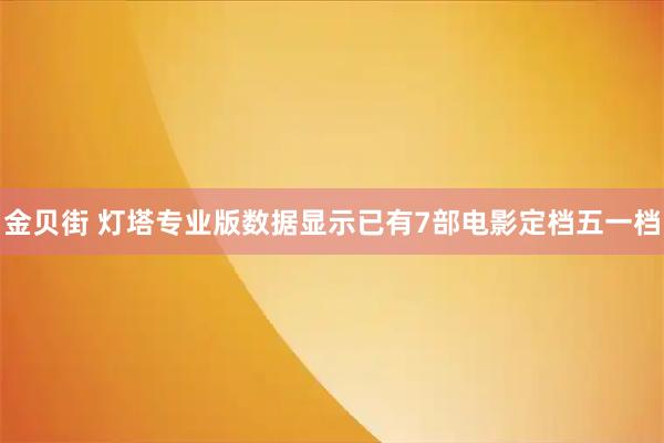 金贝街 灯塔专业版数据显示已有7部电影定档五一档