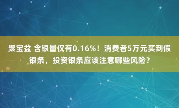 聚宝盆 含银量仅有0.16%！消费者5万元买到假银条，投资银条应该注意哪些风险？