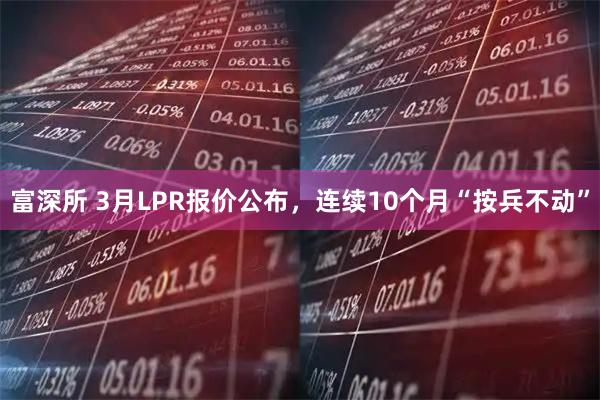 富深所 3月LPR报价公布，连续10个月“按兵不动”