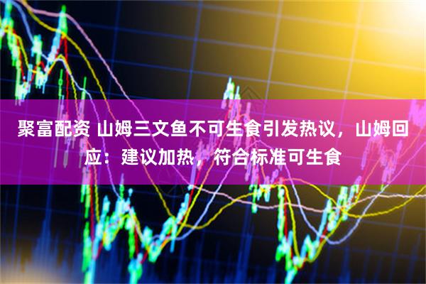 聚富配资 山姆三文鱼不可生食引发热议，山姆回应：建议加热，符合标准可生食