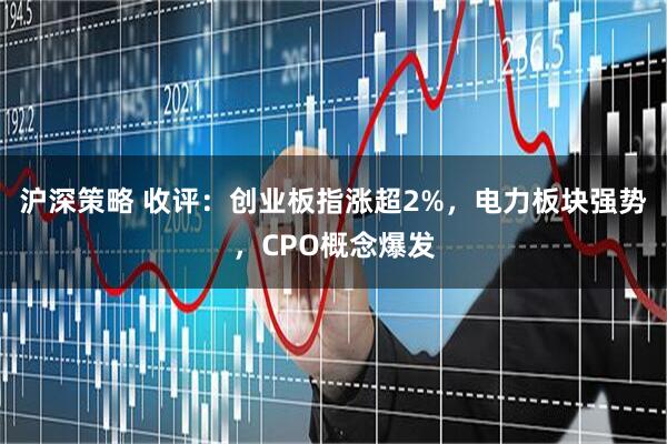 沪深策略 收评：创业板指涨超2%，电力板块强势，CPO概念爆发