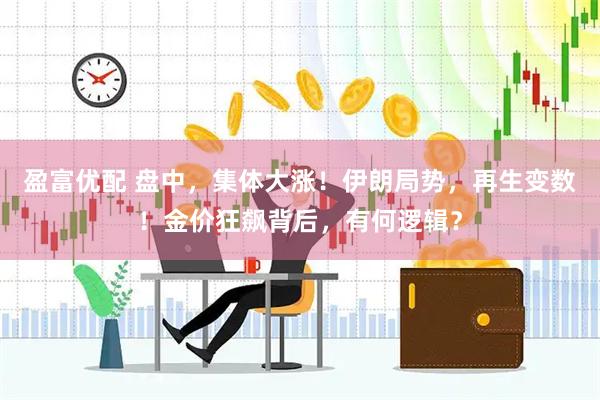 盈富优配 盘中，集体大涨！伊朗局势，再生变数！金价狂飙背后，有何逻辑？