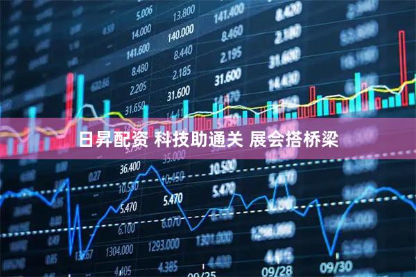 日昇配资 科技助通关 展会搭桥梁