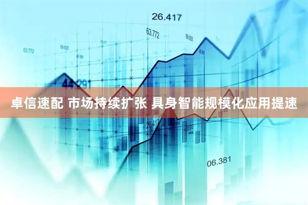 卓信速配 市场持续扩张 具身智能规模化应用提速