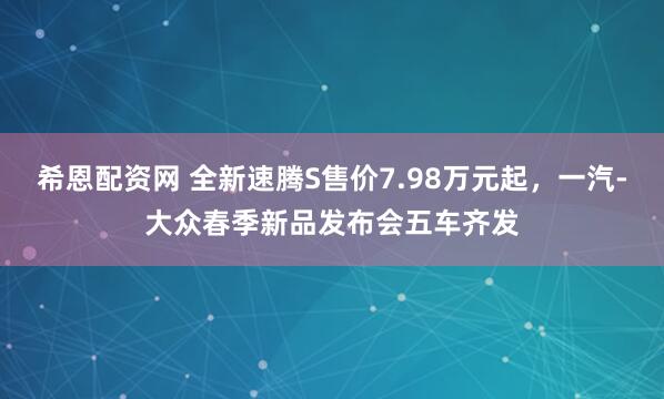 希恩配资网 全新速腾S售价7.98万元起，一汽-大众春季新品发布会五车齐发