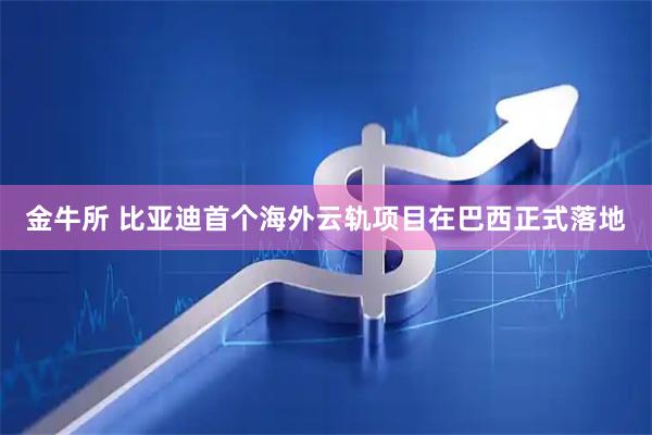 金牛所 比亚迪首个海外云轨项目在巴西正式落地