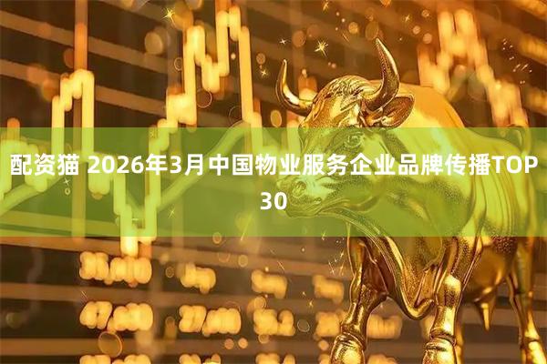 配资猫 2026年3月中国物业服务企业品牌传播TOP30