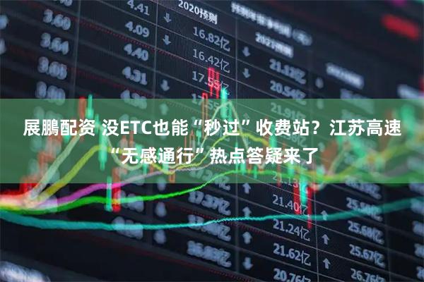 展鵬配资 没ETC也能“秒过”收费站？江苏高速“无感通行”热点答疑来了