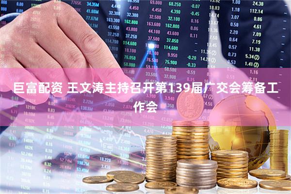 巨富配资 王文涛主持召开第139届广交会筹备工作会