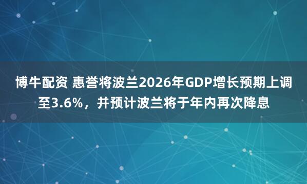 博牛配资 惠誉将波兰2026年GDP增长预期上调至3.6%，并预计波兰将于年内再次降息