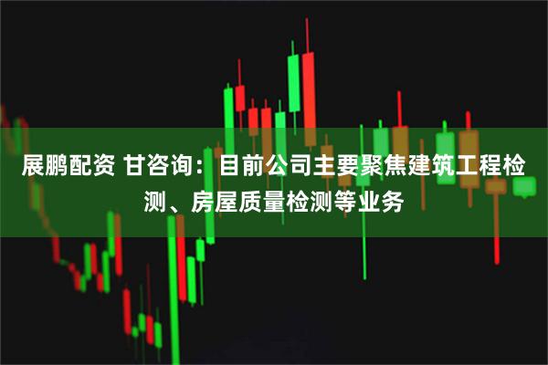 展鹏配资 甘咨询：目前公司主要聚焦建筑工程检测、房屋质量检测等业务
