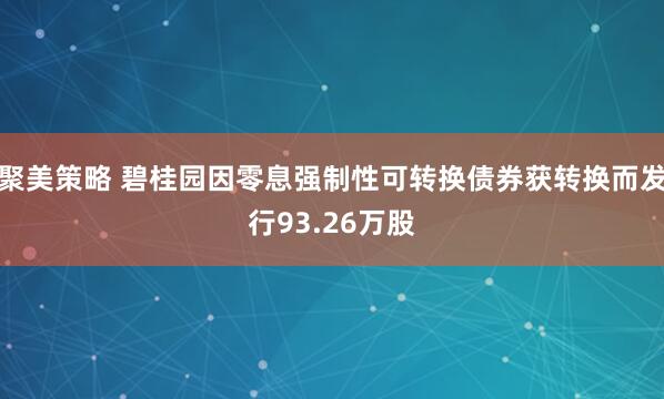 聚美策略 碧桂园因零息强制性可转换债券获转换而发行93.26万股