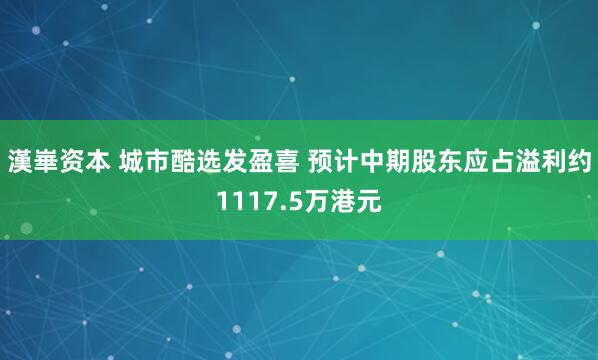 漢崋资本 城市酷选发盈喜 预计中期股东应占溢利约1117.5万港元