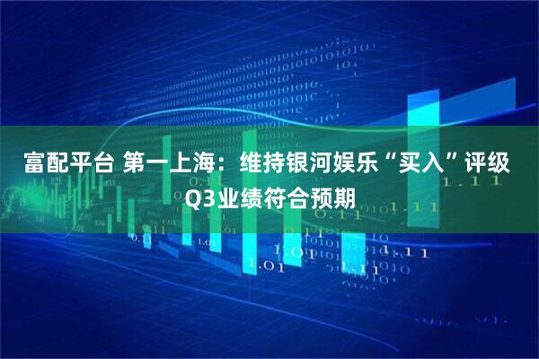 富配平台 第一上海：维持银河娱乐“买入”评级 Q3业绩符合预期