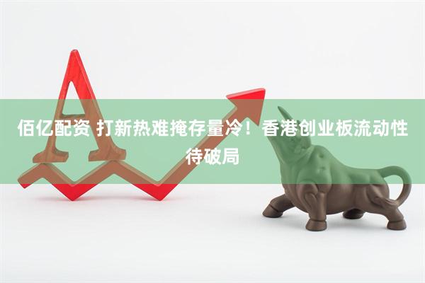 佰亿配资 打新热难掩存量冷！香港创业板流动性待破局