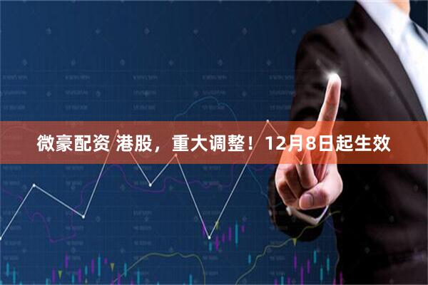 微豪配资 港股，重大调整！12月8日起生效