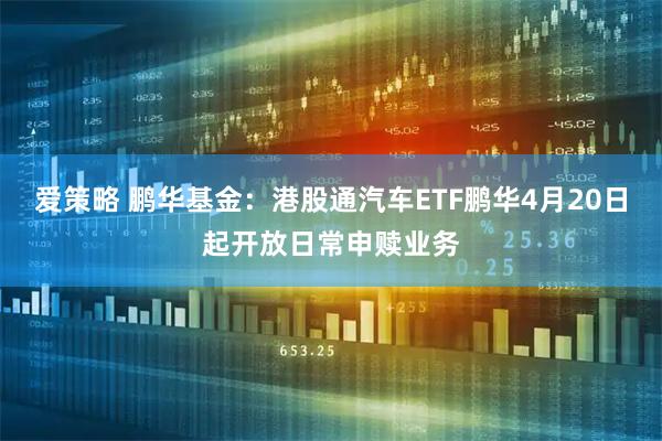 爱策略 鹏华基金：港股通汽车ETF鹏华4月20日起开放日常申赎业务