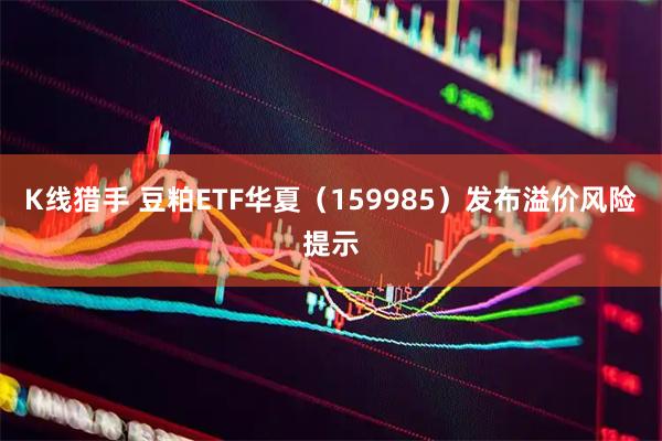 K线猎手 豆粕ETF华夏（159985）发布溢价风险提示