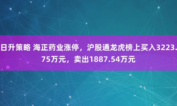 日升策略 海正药业涨停，沪股通龙虎榜上买入3223.75万元，卖出1887.54万元