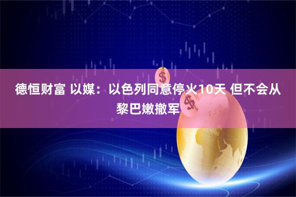 德恒财富 以媒：以色列同意停火10天 但不会从黎巴嫩撤军