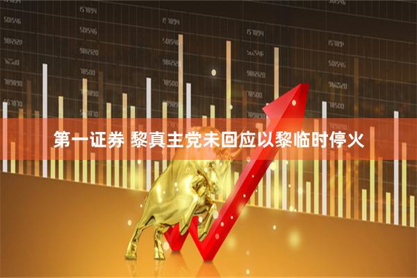 第一证券 黎真主党未回应以黎临时停火