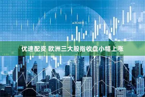 优速配资 欧洲三大股指收盘小幅上涨