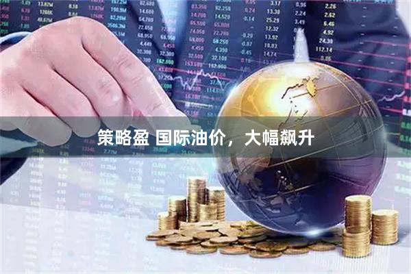 策略盈 国际油价，大幅飙升